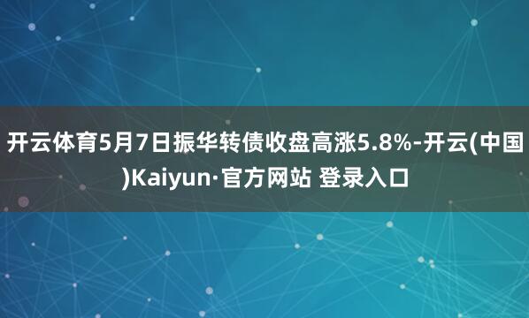 开云体育5月7日振华转债收盘高涨5.8%-开云(中国)Kaiyun·官方网站 登录入口