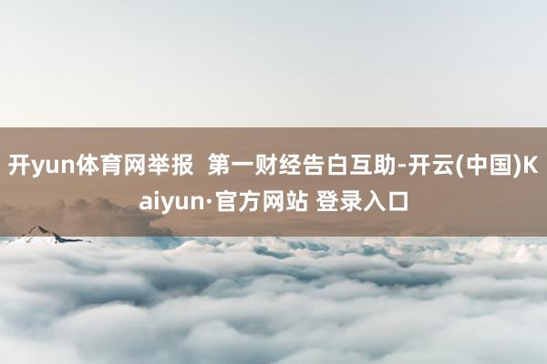 开yun体育网举报  第一财经告白互助-开云(中国)Kaiyun·官方网站 登录入口