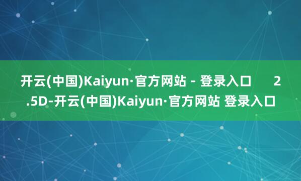 开云(中国)Kaiyun·官方网站 - 登录入口      2.5D-开云(中国)Kaiyun·官方网站 登录入口