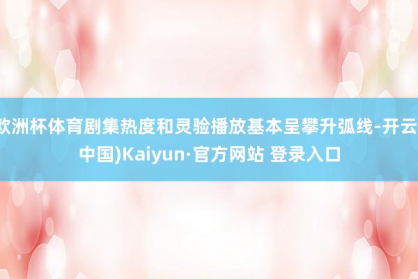 欧洲杯体育剧集热度和灵验播放基本呈攀升弧线-开云(中国)Kaiyun·官方网站 登录入口