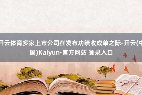 开云体育多家上市公司在发布功绩收成单之际-开云(中国)Kaiyun·官方网站 登录入口