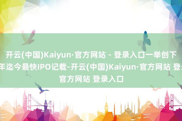 开云(中国)Kaiyun·官方网站 - 登录入口一举创下2026年迄今最快IPO记载-开云(中国)Kaiyun·官方网站 登录入口