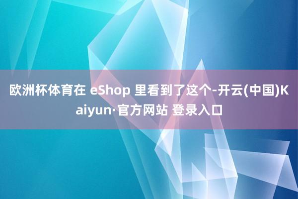 欧洲杯体育在 eShop 里看到了这个-开云(中国)Kaiyun·官方网站 登录入口