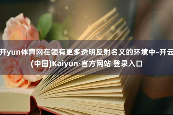 开yun体育网在领有更多透明反射名义的环境中-开云(中国)Kaiyun·官方网站 登录入口