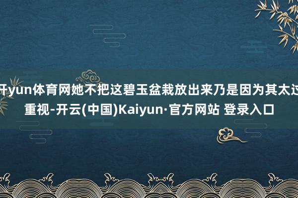 开yun体育网她不把这碧玉盆栽放出来乃是因为其太过重视-开云(中国)Kaiyun·官方网站 登录入口