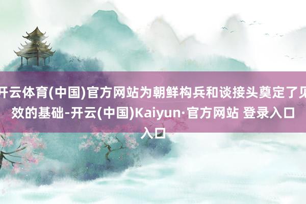 开云体育(中国)官方网站为朝鲜构兵和谈接头奠定了见效的基础-开云(中国)Kaiyun·官方网站 登录入口