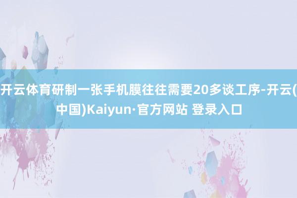 开云体育研制一张手机膜往往需要20多谈工序-开云(中国)Kaiyun·官方网站 登录入口