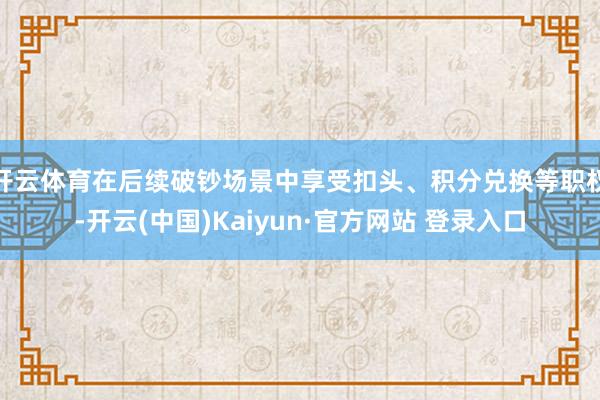 开云体育在后续破钞场景中享受扣头、积分兑换等职权-开云(中国)Kaiyun·官方网站 登录入口
