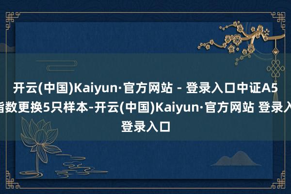 开云(中国)Kaiyun·官方网站 - 登录入口中证A50指数更换5只样本-开云(中国)Kaiyun·官方网站 登录入口