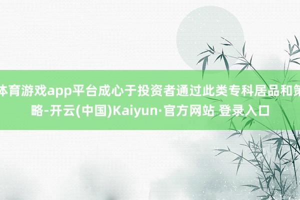 体育游戏app平台成心于投资者通过此类专科居品和策略-开云(中国)Kaiyun·官方网站 登录入口