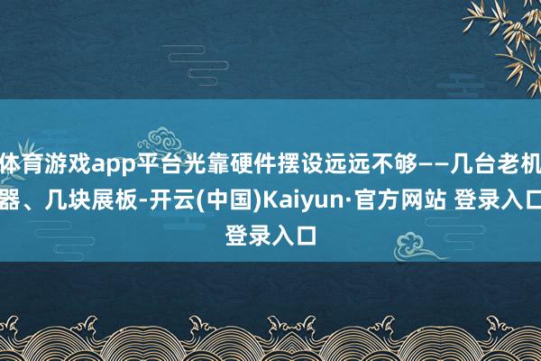 体育游戏app平台光靠硬件摆设远远不够——几台老机器、几块展板-开云(中国)Kaiyun·官方网站 登录入口