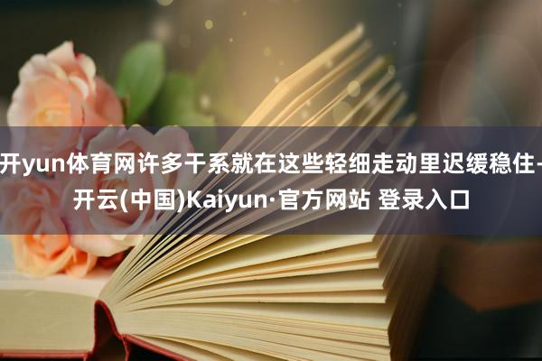 开yun体育网许多干系就在这些轻细走动里迟缓稳住-开云(中国)Kaiyun·官方网站 登录入口