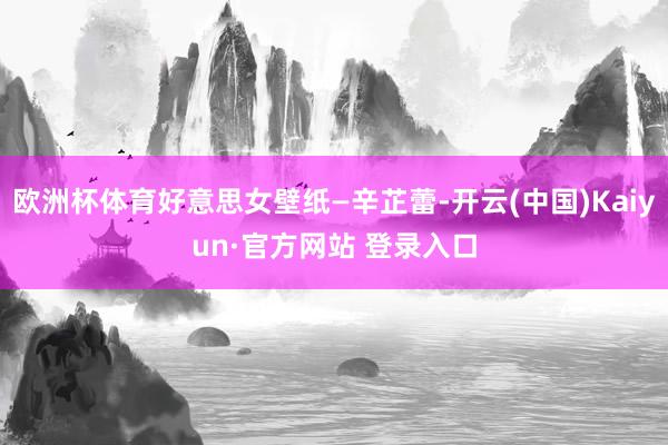 欧洲杯体育好意思女壁纸—辛芷蕾-开云(中国)Kaiyun·官方网站 登录入口