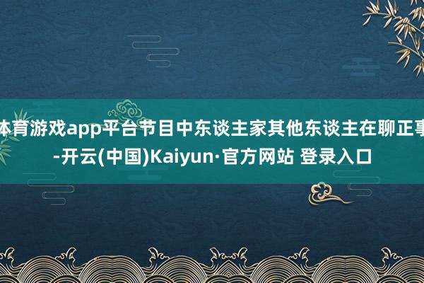 体育游戏app平台节目中东谈主家其他东谈主在聊正事-开云(中国)Kaiyun·官方网站 登录入口