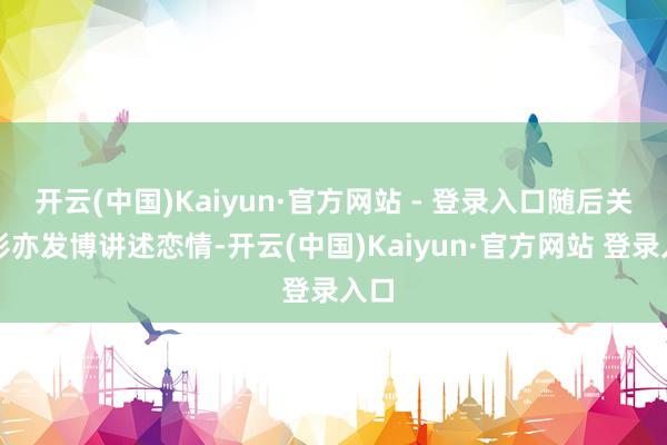 开云(中国)Kaiyun·官方网站 - 登录入口随后关晓彤亦发博讲述恋情-开云(中国)Kaiyun·官方网站 登录入口