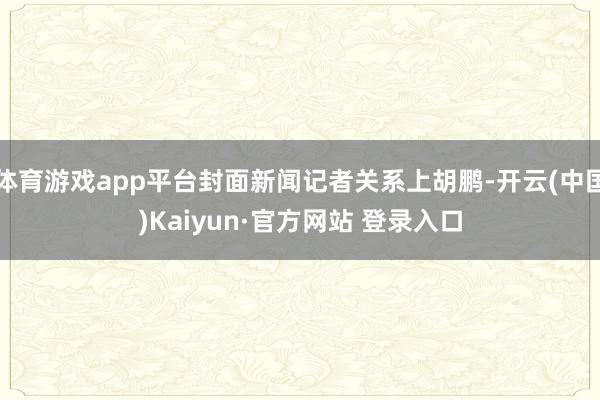 体育游戏app平台封面新闻记者关系上胡鹏-开云(中国)Kaiyun·官方网站 登录入口