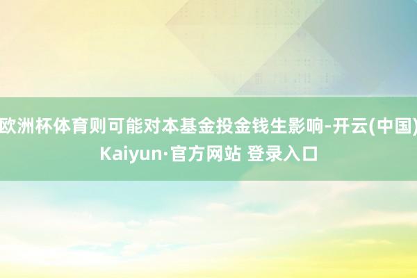 欧洲杯体育则可能对本基金投金钱生影响-开云(中国)Kaiyun·官方网站 登录入口