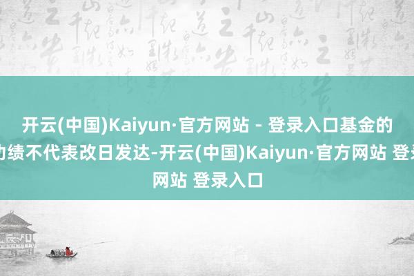开云(中国)Kaiyun·官方网站 - 登录入口基金的过往功绩不代表改日发达-开云(中国)Kaiyun·官方网站 登录入口