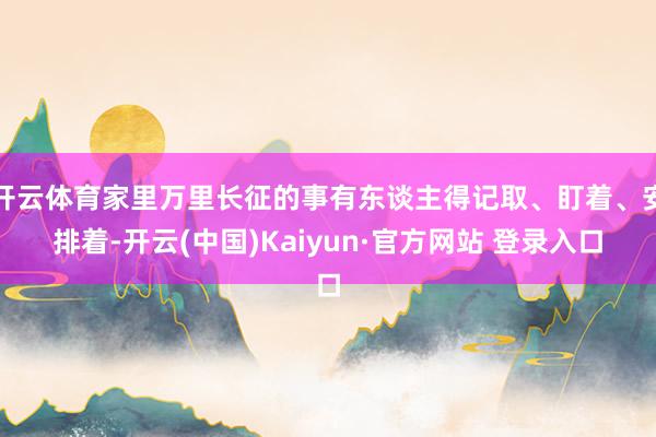 开云体育家里万里长征的事有东谈主得记取、盯着、安排着-开云(中国)Kaiyun·官方网站 登录入口