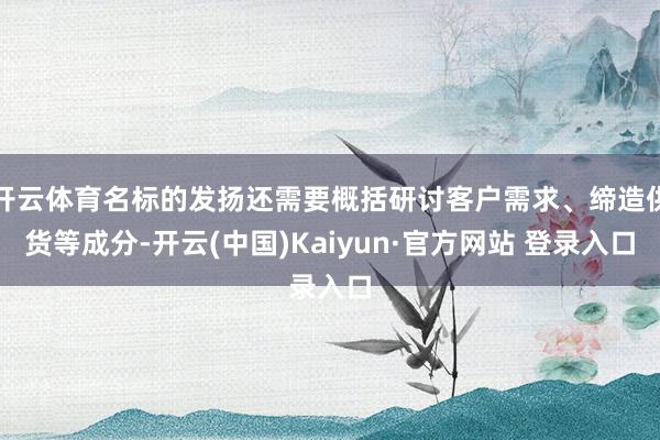 开云体育名标的发扬还需要概括研讨客户需求、缔造供货等成分-开云(中国)Kaiyun·官方网站 登录入口