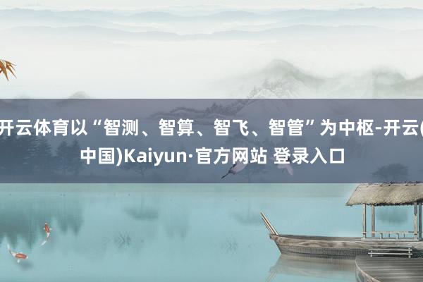 开云体育以“智测、智算、智飞、智管”为中枢-开云(中国)Kaiyun·官方网站 登录入口