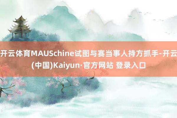 开云体育MAUSchine试图与赛当事人持方抓手-开云(中国)Kaiyun·官方网站 登录入口