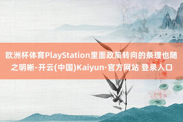 欧洲杯体育PlayStation里面政策转向的条理也随之明晰-开云(中国)Kaiyun·官方网站 登录入口