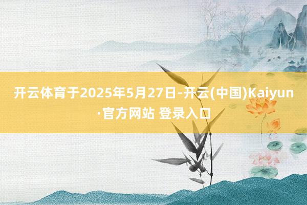 开云体育于2025年5月27日-开云(中国)Kaiyun·官方网站 登录入口