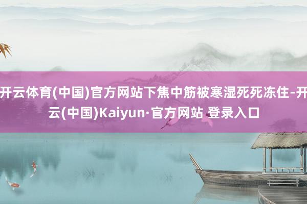 开云体育(中国)官方网站下焦中筋被寒湿死死冻住-开云(中国)Kaiyun·官方网站 登录入口