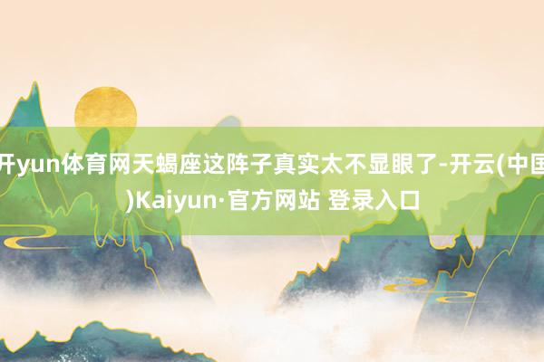 开yun体育网天蝎座这阵子真实太不显眼了-开云(中国)Kaiyun·官方网站 登录入口