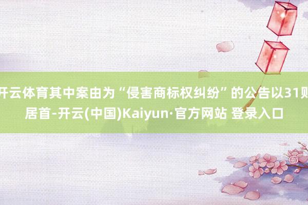 开云体育其中案由为“侵害商标权纠纷”的公告以31则居首-开云(中国)Kaiyun·官方网站 登录入口