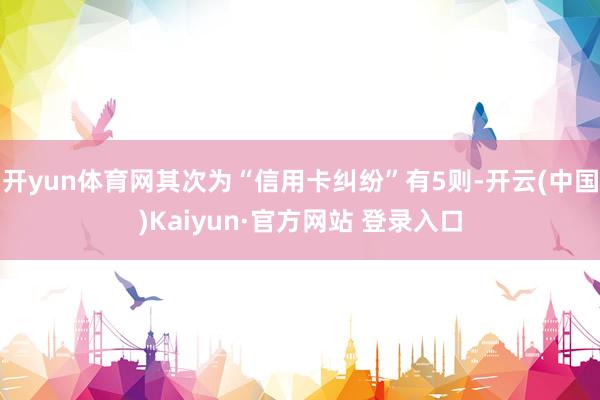 开yun体育网其次为“信用卡纠纷”有5则-开云(中国)Kaiyun·官方网站 登录入口