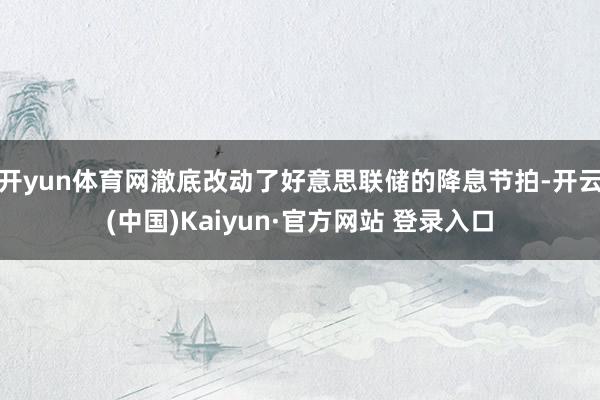 开yun体育网澈底改动了好意思联储的降息节拍-开云(中国)Kaiyun·官方网站 登录入口