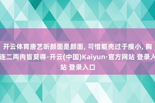 开云体育唐艺昕颜面是颜面, 可惜躯壳过于瘦小, 胸前连二两肉皆莫得-开云(中国)Kaiyun·官方网站 登录入口