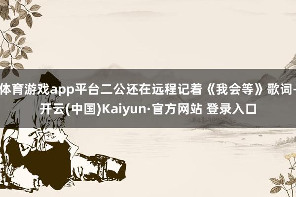 体育游戏app平台二公还在远程记着《我会等》歌词-开云(中国)Kaiyun·官方网站 登录入口