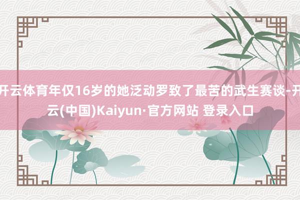 开云体育年仅16岁的她泛动罗致了最苦的武生赛谈-开云(中国)Kaiyun·官方网站 登录入口