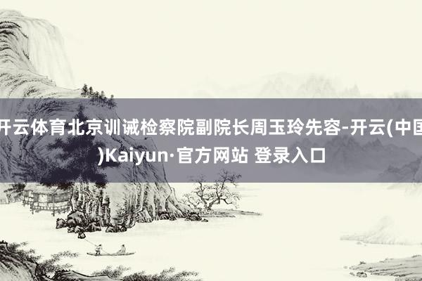 开云体育北京训诫检察院副院长周玉玲先容-开云(中国)Kaiyun·官方网站 登录入口