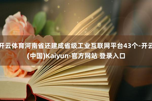 开云体育河南省还建成省级工业互联网平台43个-开云(中国)Kaiyun·官方网站 登录入口