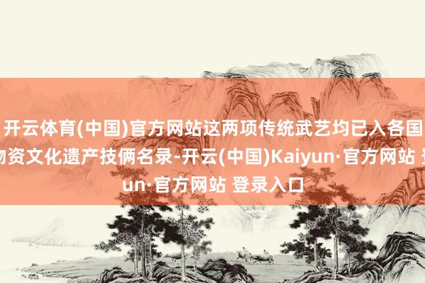 开云体育(中国)官方网站这两项传统武艺均已入各国度级非物资文化遗产技俩名录-开云(中国)Kaiyun·官方网站 登录入口