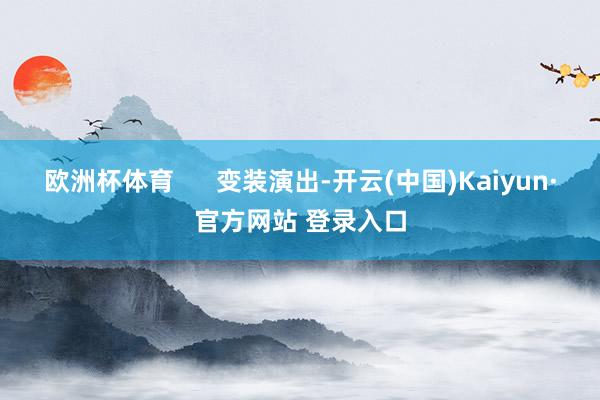 欧洲杯体育      变装演出-开云(中国)Kaiyun·官方网站 登录入口
