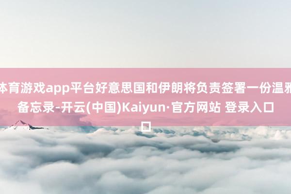 体育游戏app平台好意思国和伊朗将负责签署一份温雅备忘录-开云(中国)Kaiyun·官方网站 登录入口