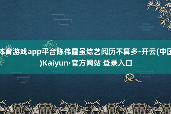 体育游戏app平台陈伟霆虽综艺阅历不算多-开云(中国)Kaiyun·官方网站 登录入口