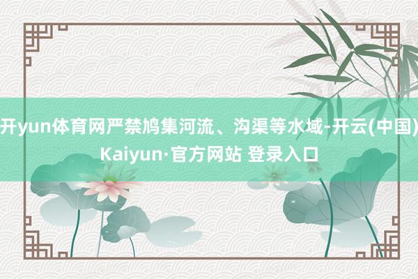 开yun体育网严禁鸠集河流、沟渠等水域-开云(中国)Kaiyun·官方网站 登录入口