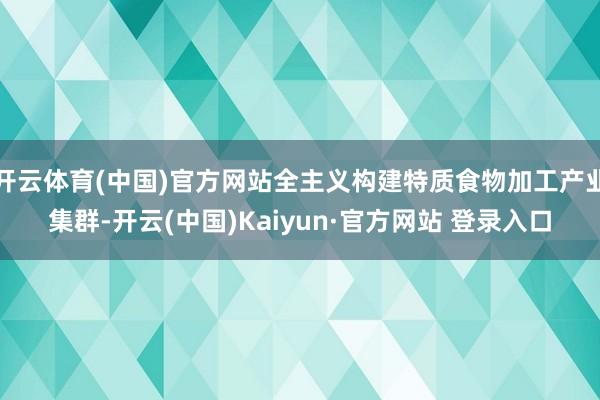 开云体育(中国)官方网站全主义构建特质食物加工产业集群-开云(中国)Kaiyun·官方网站 登录入口