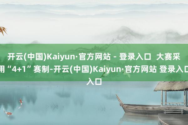 开云(中国)Kaiyun·官方网站 - 登录入口  大赛采用“4+1”赛制-开云(中国)Kaiyun·官方网站 登录入口