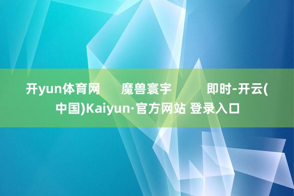 开yun体育网      魔兽寰宇          即时-开云(中国)Kaiyun·官方网站 登录入口