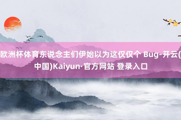 欧洲杯体育东说念主们伊始以为这仅仅个 Bug-开云(中国)Kaiyun·官方网站 登录入口
