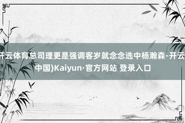 开云体育总司理更是强调客岁就念念选中杨瀚森-开云(中国)Kaiyun·官方网站 登录入口
