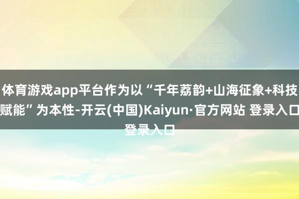 体育游戏app平台作为以“千年荔韵+山海征象+科技赋能”为本性-开云(中国)Kaiyun·官方网站 登录入口