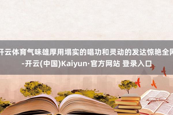 开云体育气味雄厚用塌实的唱功和灵动的发达惊艳全网-开云(中国)Kaiyun·官方网站 登录入口